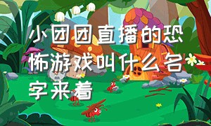 小团团直播的恐怖游戏叫什么名字来着