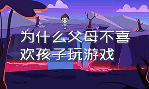 为什么父母不喜欢孩子玩游戏