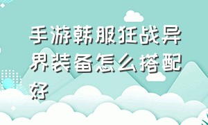 手游韩服狂战异界装备怎么搭配好（手游韩服狂战士毕业装备一览表）