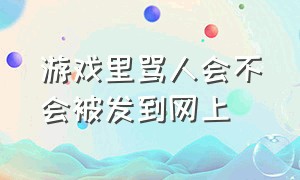 游戏里骂人会不会被发到网上