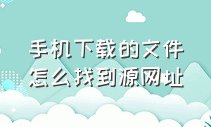 手机下载的文件怎么找到源网址