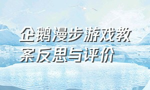 企鹅漫步游戏教案反思与评价（幼儿园大班企鹅漫步完整教案）