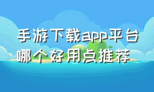 手游下载app平台哪个好用点推荐（手游app下载平台排行榜前十名）