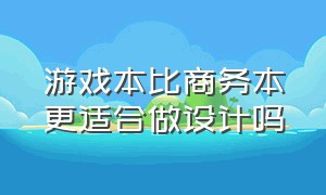 游戏本比商务本更适合做设计吗