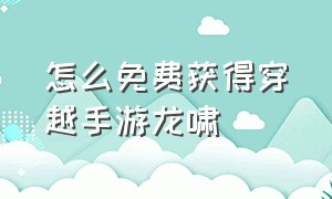 怎么免费获得穿越手游龙啸（穿越手游怎么快速升到六十级）