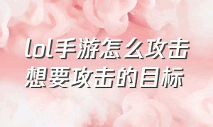 lol手游怎么攻击想要攻击的目标（lol手游攻击目标设置）