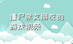 僵尸亲女朋友的游戏视频（僵尸亲女朋友的游戏视频在线观看）