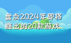 盘点2024年即将推出的20款游戏