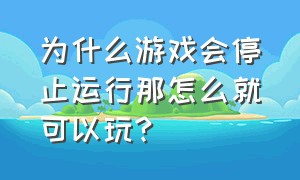 为什么游戏会停止运行那怎么就可以玩?