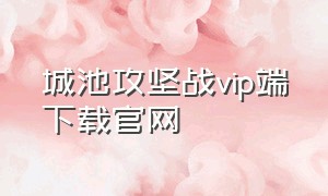 城池攻坚战vip端下载官网（城池攻坚战无限元宝版下载）