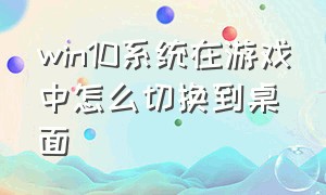 win10系统在游戏中怎么切换到桌面