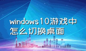 windows10游戏中怎么切换桌面