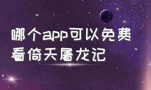 哪个app可以免费看倚天屠龙记（倚天屠龙记在线观看网站）