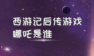 西游记后传游戏哪吒是谁（西游记后传哪吒和孙悟空甜蜜）