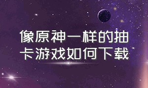 像原神一样的抽卡游戏如何下载