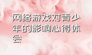 网络游戏对青少年的影响心得体会（对于学生沉迷于网络游戏的建议）