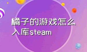 橘子的游戏怎么入库steam（steam游戏怎么添加到橘子平台）