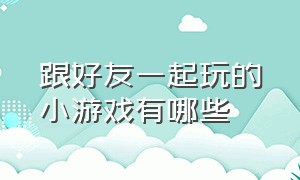 跟好友一起玩的小游戏有哪些