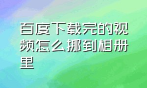 百度下载完的视频怎么挪到相册里