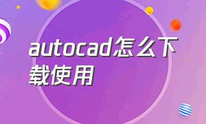 AutoCAD怎么下载使用