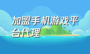 加盟手机游戏平台代理（加盟手机游戏平台代理赚钱吗）