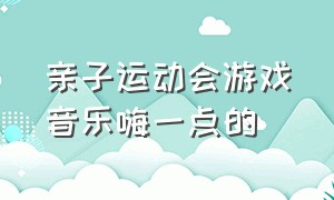 亲子运动会游戏音乐嗨一点的