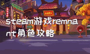 steam游戏remnant角色攻略（remnant游戏介绍）