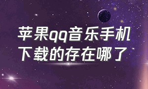 苹果qq音乐手机下载的存在哪了