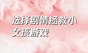 选择剧情拯救小女孩游戏（小女孩游戏十种结局）