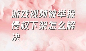 游戏视频被举报侵权下架怎么解决