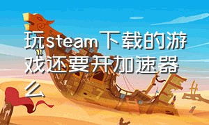 玩steam下载的游戏还要开加速器么