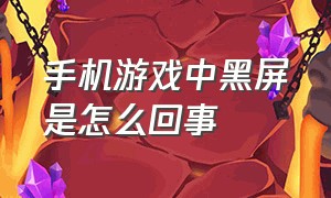 手机游戏中黑屏是怎么回事