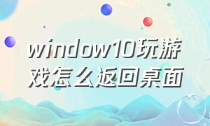 window10玩游戏怎么返回桌面