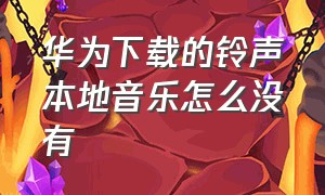 华为下载的铃声本地音乐怎么没有