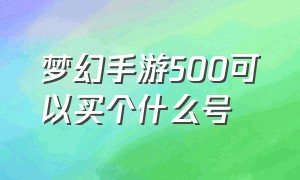 梦幻手游500可以买个什么号（梦幻手游几百块的号怎么选）