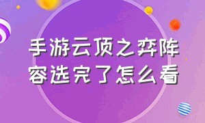 手游云顶之弈阵容选完了怎么看（手游云顶之弈阵容选完了怎么看出来）