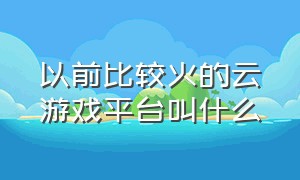 以前比较火的云游戏平台叫什么