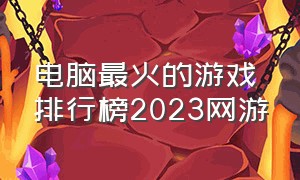 电脑最火的游戏排行榜2023网游