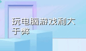 玩电脑游戏利大于弊（玩电脑游戏的利弊）