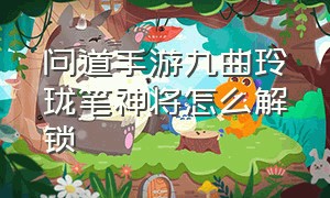 问道手游九曲玲珑笔神将怎么解锁