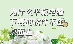 为什么平板电脑下载的软件不在桌面上（平板电脑为什么不能下载东西了）