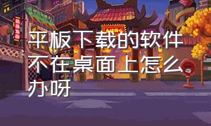 平板下载的软件不在桌面上怎么办呀（为什么平板上下载的软件不显示）