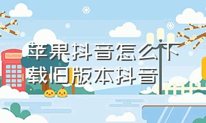 苹果抖音怎么下载旧版本抖音