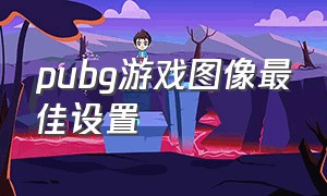 pubg游戏图像最佳设置（pubg画面最佳设置游戏内）