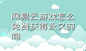 网易云游戏怎么免费获得永久时间