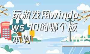 玩游戏用windows 10的哪个版本啊