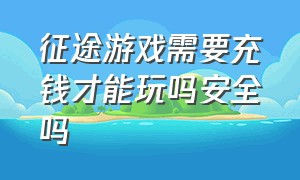 征途游戏需要充钱才能玩吗安全吗