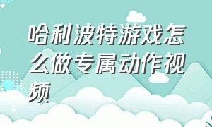 哈利波特游戏怎么做专属动作视频（哈利波特游戏官网）