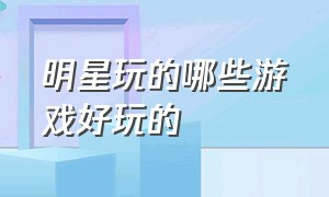 明星玩的哪些游戏好玩的（有哪些明星游戏玩得特别好）