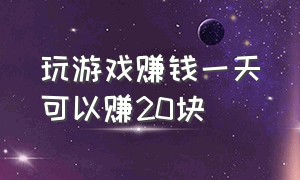 玩游戏赚钱一天可以赚20块（玩游戏赚钱一天赚300是怎样做到的）